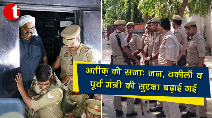 अतीक को सजा : जज, वकीलों व पूर्व मंत्री की सुरक्षा बढ़ाई गई