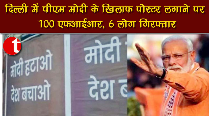 दिल्ली में पीएम मोदी के खिलाफ पोस्टर लगाने पर 100 एफआईआर, 6 लोग गिरफ्तार