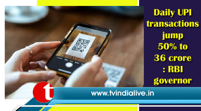 Daily UPI transactions jump 50% to 36 crore: RBI governor