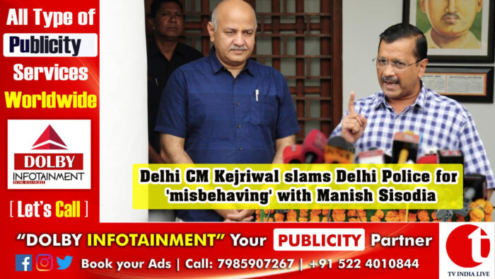 Delhi CM slams Police for ‘misbehaving’ with Manish Sisodia
