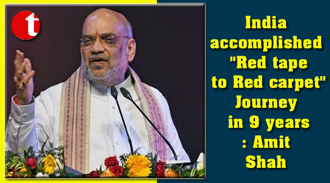 India accomplished "Red tape to Red carpet" Journey in 9 years: Amit Shah