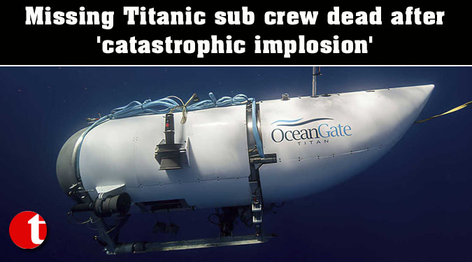 Missing Titanic sub crew dead after ‘catastrophic implosion’