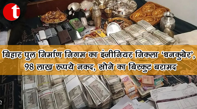 बिहार पुल निर्माण निगम का इंजीनियर निकला ‘धनकुबेर’, 98 लाख रुपये नकद, सोने का बिस्कुट बरामद