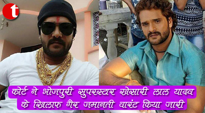 कोर्ट ने भोजपुरी सुपरस्टार खेसारी लाल यादव के खिलाफ गैर जमानती वारंट किया जारी