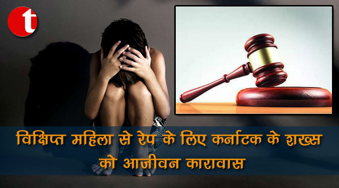 विक्षिप्त महिला से रेप के लिए कर्नाटक के शख्‍स को आजीवन कारावास