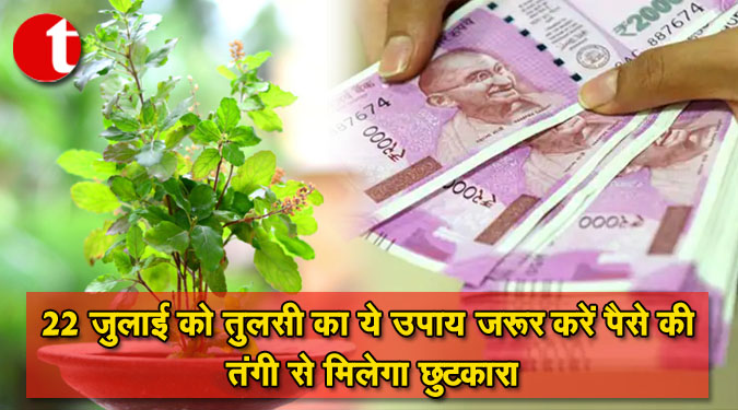 २२ जुलाई को तुलसी का ये उपाय जरूर करें पैसे की कमी होगी दूर