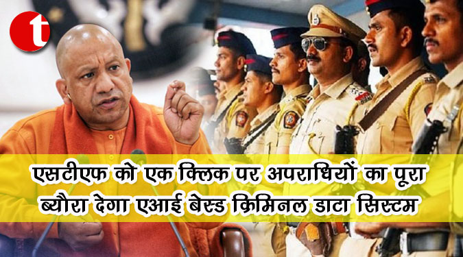 एसटीएफ को एक क्लिक पर अपराधियों का पूरा ब्यौरा देगा एआई बेस्ड क्रिमिनल डाटा सिस्टम