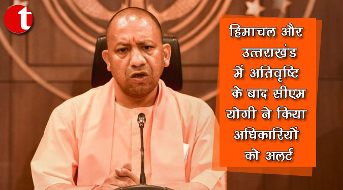 हिमाचल और उत्तराखंड में अतिवृष्टि के बाद सीएम योगी ने किया अधिकारियों को अलर्ट