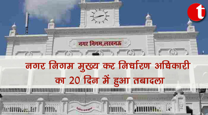 नगर निगम मुख्य कर निर्धारण अधिकारी का 20 दिन में हुआ तबादला