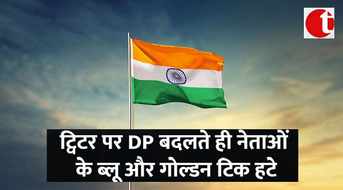 ट्विटर पर डीपी बदलने पर कई नेताओं के ब्लू और गोल्डन टिक हटे