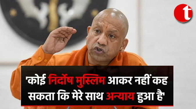 कोई निर्दोष मुस्लिम आकर नहीं कह सकता कि मेरे साथ अन्याय हुआ है: सीएम योगी